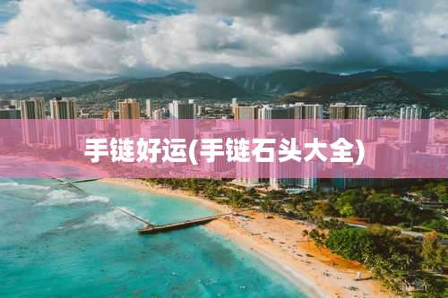 手链好运(手链石头大全)