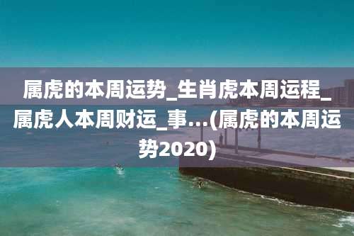 属虎的本周运势_生肖虎本周运程_属虎人本周财运_事...(属虎的本周运势2020)