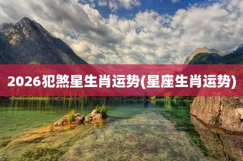 2026犯煞星生肖运势(星座生肖运势)