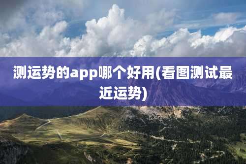 测运势的app哪个好用(看图测试最近运势)