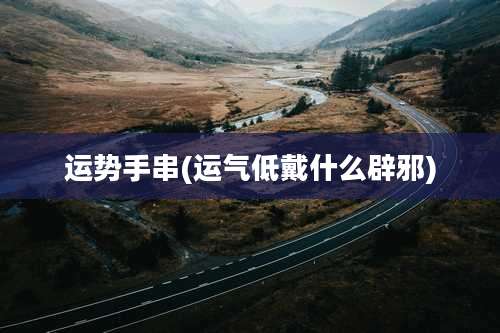 运势手串(运气低戴什么辟邪)