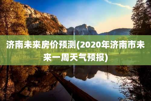 济南未来房价预测(2020年济南市未来一周天气预报)