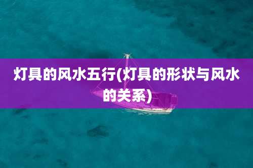 灯具的风水五行(灯具的形状与风水的关系)