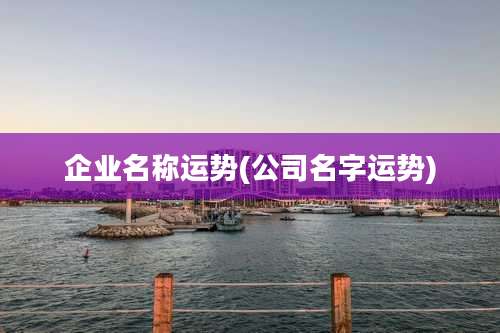 企业名称运势(公司名字运势)