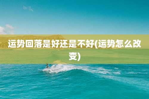 运势回落是好还是不好(运势怎么改变)