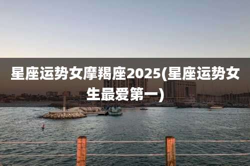 星座运势女摩羯座2025(星座运势女生最爱第一)