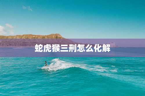 蛇虎猴三刑怎么化解