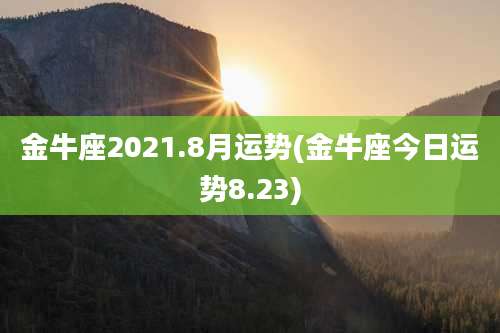金牛座2021.8月运势(金牛座今日运势8.23)