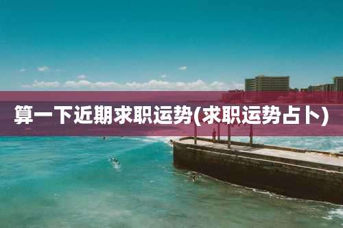 算一下近期求职运势(求职运势占卜)