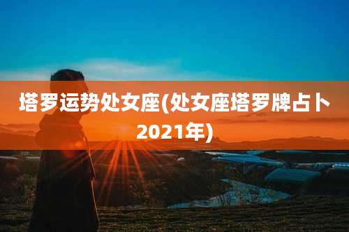 塔罗运势处女座(处女座塔罗牌占卜2021年)