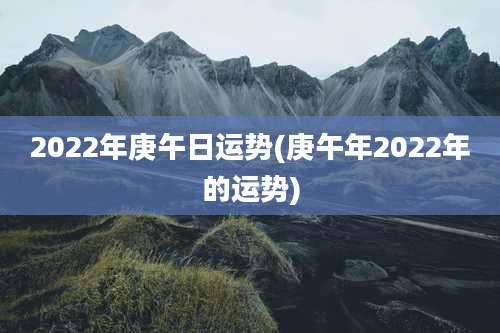 2022年庚午日运势(庚午年2022年的运势)