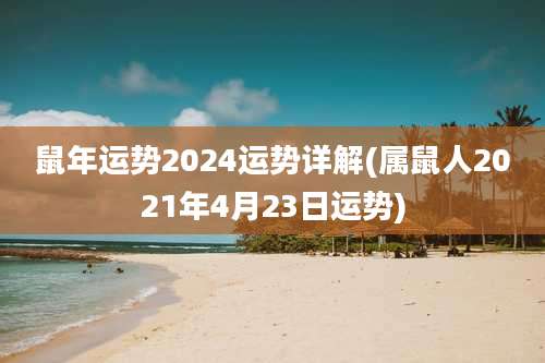鼠年运势2024运势详解(属鼠人2021年4月23日运势)
