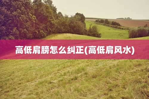 高低肩膀怎么纠正(高低肩风水)