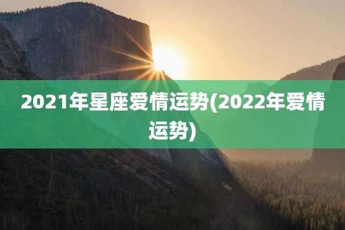 2021年星座爱情运势(2022年爱情运势)