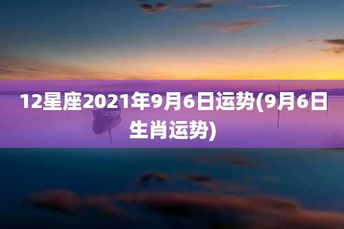 12星座2021年9月6日运势(9月6日生肖运势)