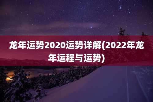 龙年运势2020运势详解(2022年龙年运程与运势)