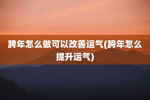 跨年怎么做可以改善运气(跨年怎么提升运气)