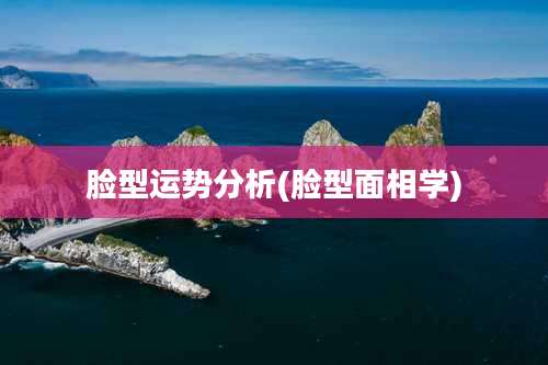 脸型运势分析(脸型面相学)