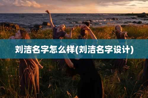 刘洁名字怎么样(刘洁名字设计)