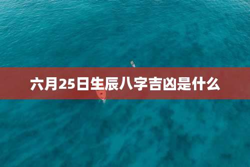 六月25日生辰八字吉凶是什么