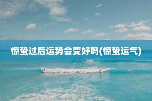 惊蛰过后运势会变好吗(惊蛰运气)