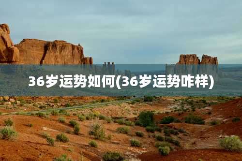 36岁运势如何(36岁运势咋样)