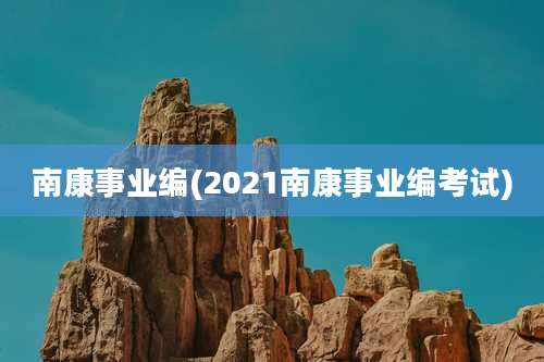 南康事业编(2021南康事业编考试)