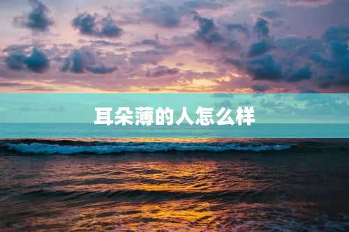 耳朵薄的人怎么样