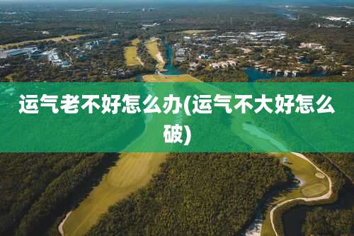 运气老不好怎么办(运气不大好怎么破)