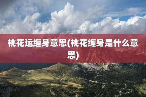 桃花运缠身意思(桃花缠身是什么意思)