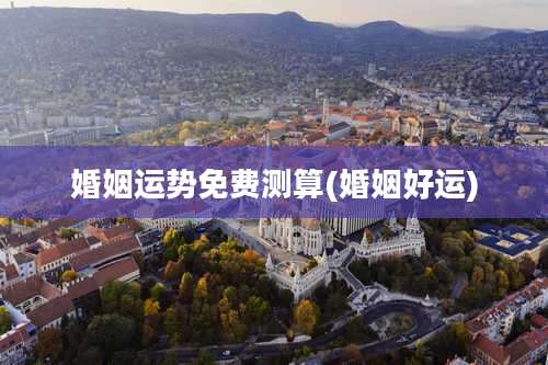 婚姻运势免费测算(婚姻好运)