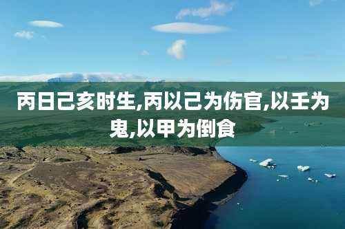 丙日己亥时生,丙以己为伤官,以壬为鬼,以甲为倒食