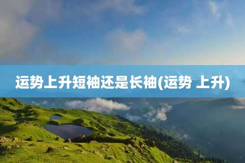 运势上升短袖还是长袖(运势 上升)