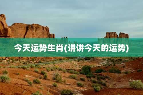 今天运势生肖(讲讲今天的运势)