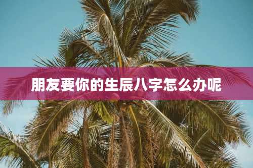 朋友要你的生辰八字怎么办呢