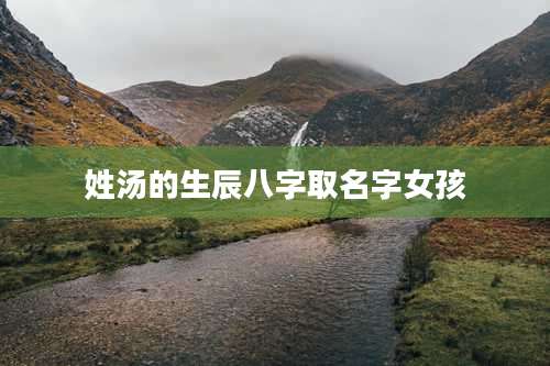 姓汤的生辰八字取名字女孩