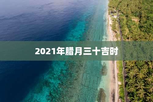 2021年腊月三十吉时
