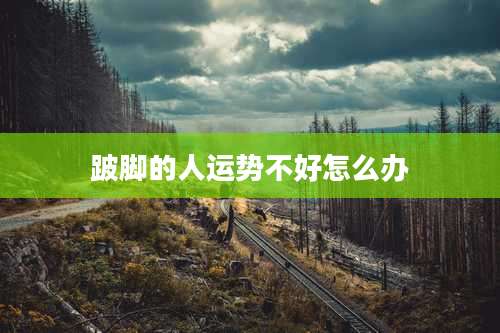 跛脚的人运势不好怎么办