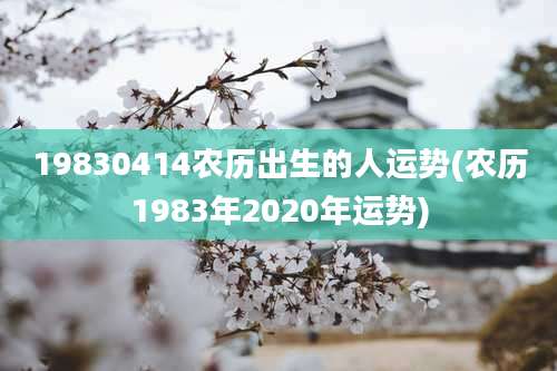 19830414农历出生的人运势(农历1983年2020年运势)