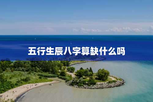 五行生辰八字算缺什么吗