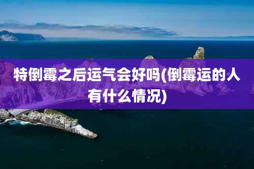 特倒霉之后运气会好吗(倒霉运的人有什么情况)