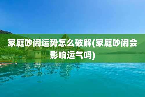 家庭吵闹运势怎么破解(家庭吵闹会影响运气吗)