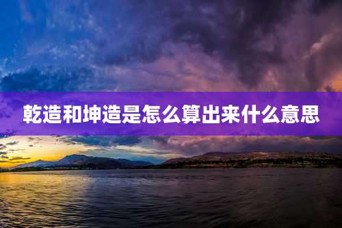 乾造和坤造是怎么算出来什么意思