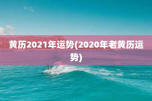 黄历2021年运势(2020年老黄历运势)