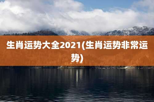 生肖运势大全2021(生肖运势非常运势)