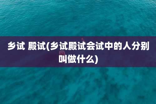 乡试 殿试(乡试殿试会试中的人分别叫做什么)
