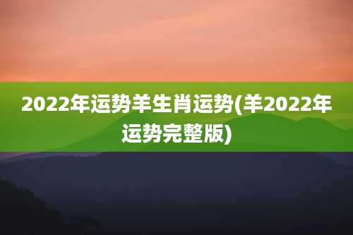 2022年运势羊生肖运势(羊2022年运势完整版)