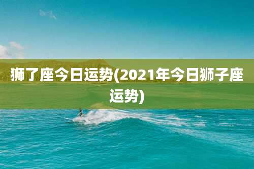 狮了座今日运势(2021年今日狮子座运势)