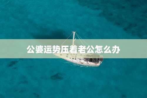 公婆运势压着老公怎么办