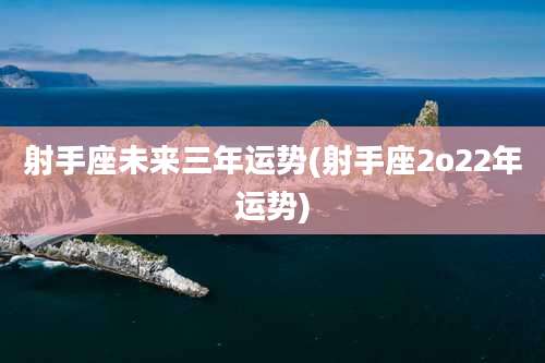 射手座未来三年运势(射手座2o22年运势)